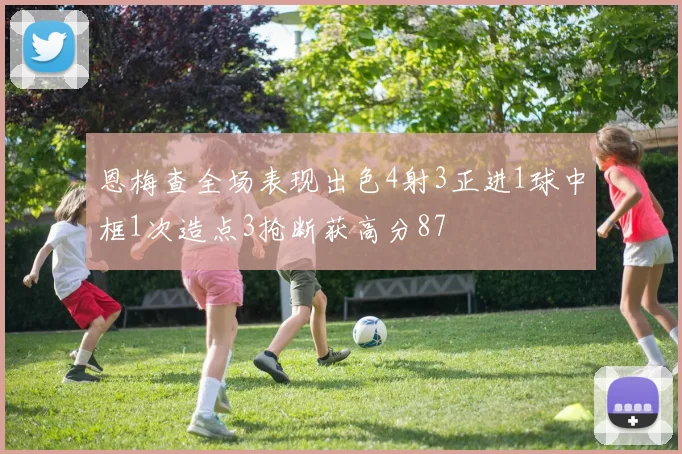 恩梅查全场表现出色4射3正进1球中框1次造点3抢断获高分87