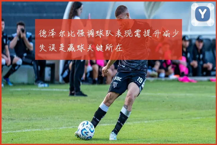 德泽尔比强调球队表现需提升减少失误是赢球关键所在