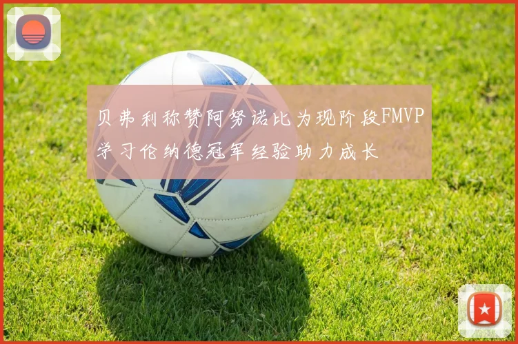 贝弗利称赞阿努诺比为现阶段FMVP学习伦纳德冠军经验助力成长
