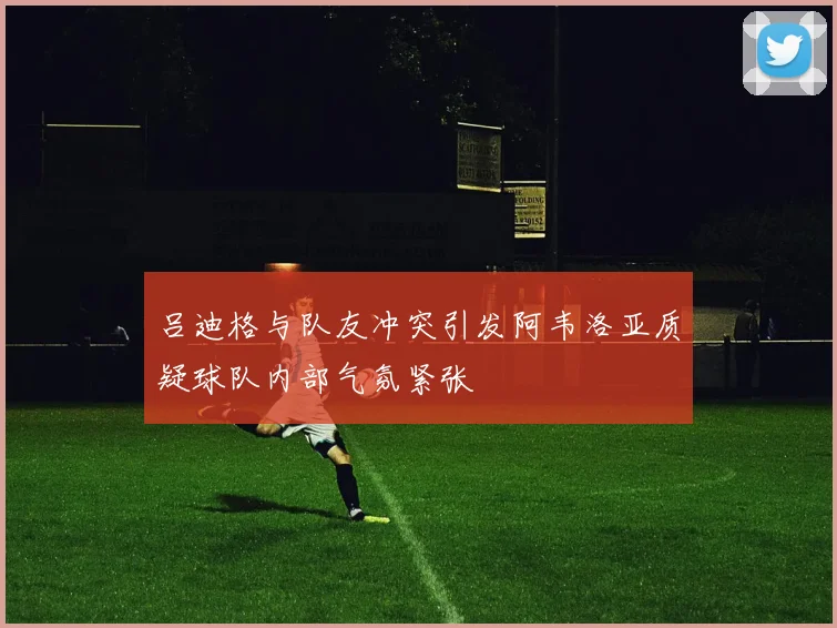吕迪格与队友冲突引发阿韦洛亚质疑球队内部气氛紧张