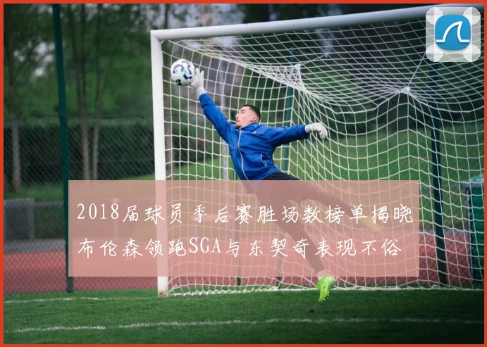 2018届球员季后赛胜场数榜单揭晓布伦森领跑SGA与东契奇表现不俗