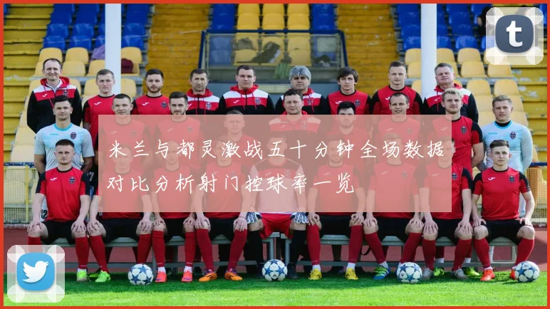 米兰与都灵激战五十分钟全场数据对比分析射门控球率一览