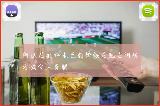 阿达尼批评米兰前锋缺乏配合训练方式令人费解