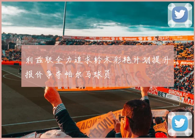 利兹联全力追求铃木彩艳计划提升报价争夺帕尔马球员