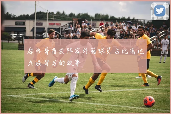 摩洛哥首发阵容外籍球员占比高达九成背后的故事