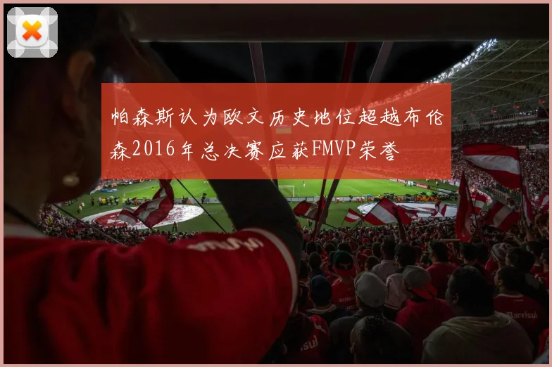 帕森斯认为欧文历史地位超越布伦森2016年总决赛应获FMVP荣誉