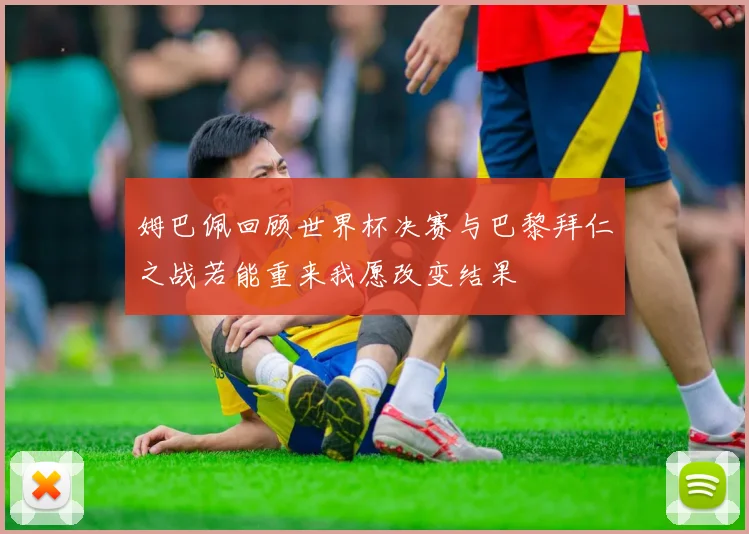 姆巴佩回顾世界杯决赛与巴黎拜仁之战若能重来我愿改变结果