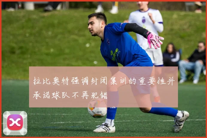 拉比奥特强调封闭集训的重要性并承诺球队不再犯错