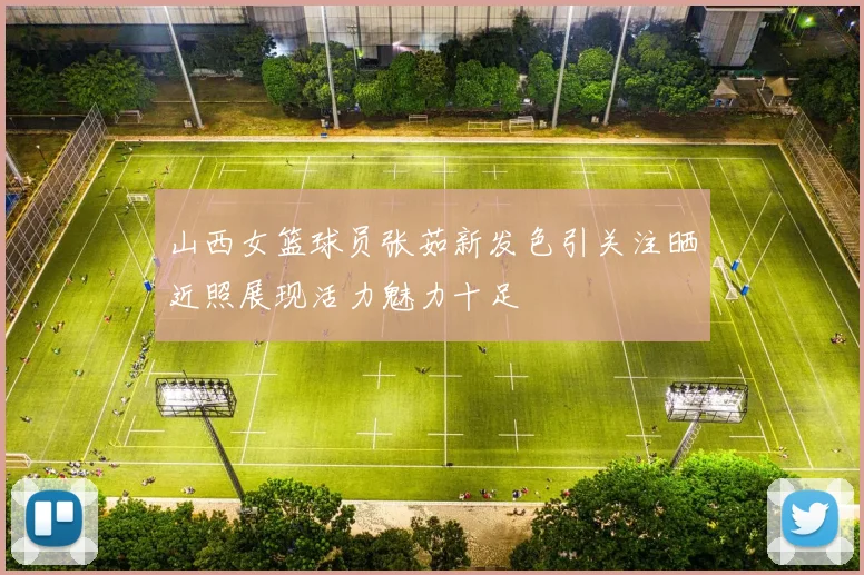 山西女篮球员张茹新发色引关注晒近照展现活力魅力十足