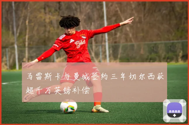 马雷斯卡与曼城签约三年切尔西获超千万英镑补偿