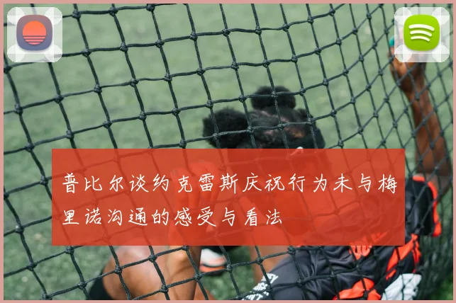 普比尔谈约克雷斯庆祝行为未与梅里诺沟通的感受与看法