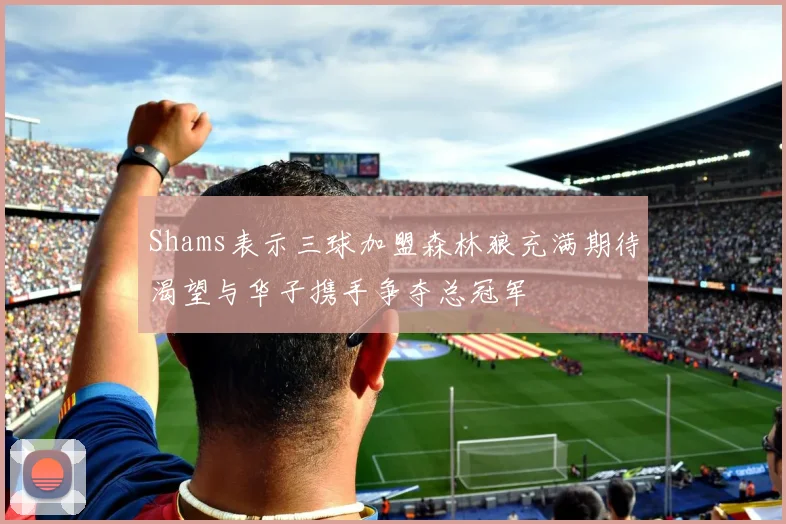Shams表示三球加盟森林狼充满期待渴望与华子携手争夺总冠军