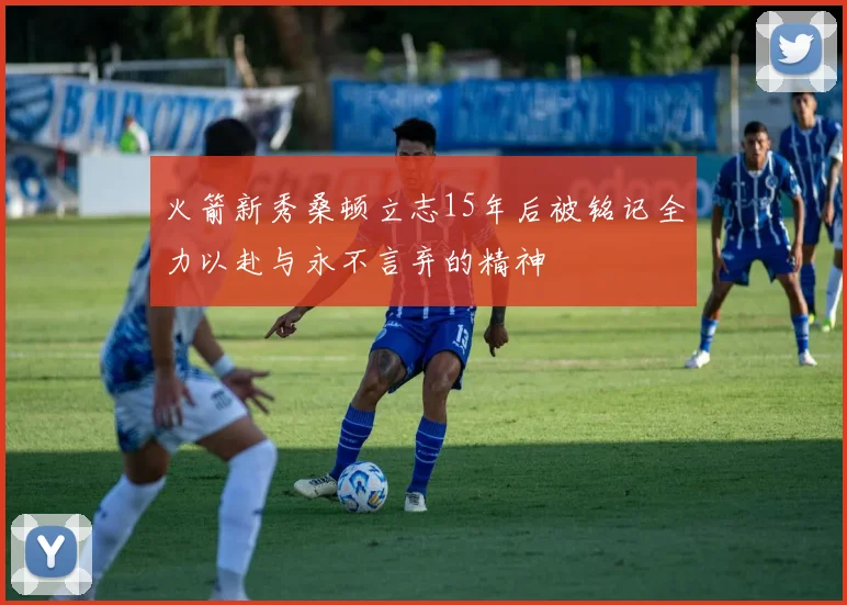火箭新秀桑顿立志15年后被铭记全力以赴与永不言弃的精神