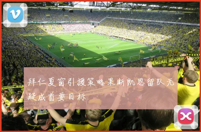拜仁夏窗引援策略果断凯恩留队无疑成首要目标