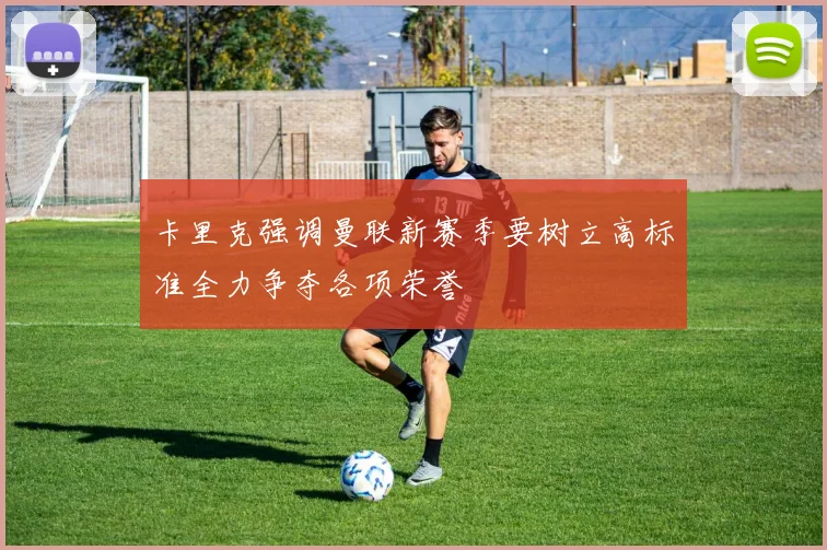 卡里克强调曼联新赛季要树立高标准全力争夺各项荣誉