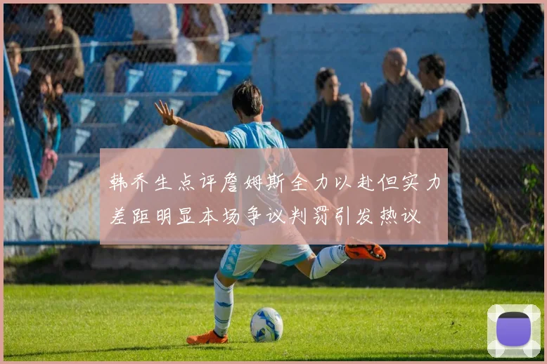 韩乔生点评詹姆斯全力以赴但实力差距明显本场争议判罚引发热议