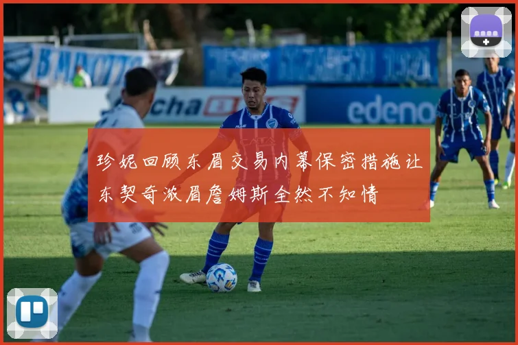 珍妮回顾东眉交易内幕保密措施让东契奇浓眉詹姆斯全然不知情