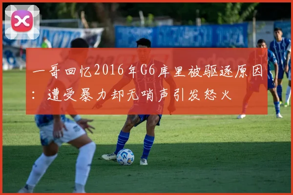 一哥回忆2016年G6库里被驱逐原因：遭受暴力却无哨声引发怒火