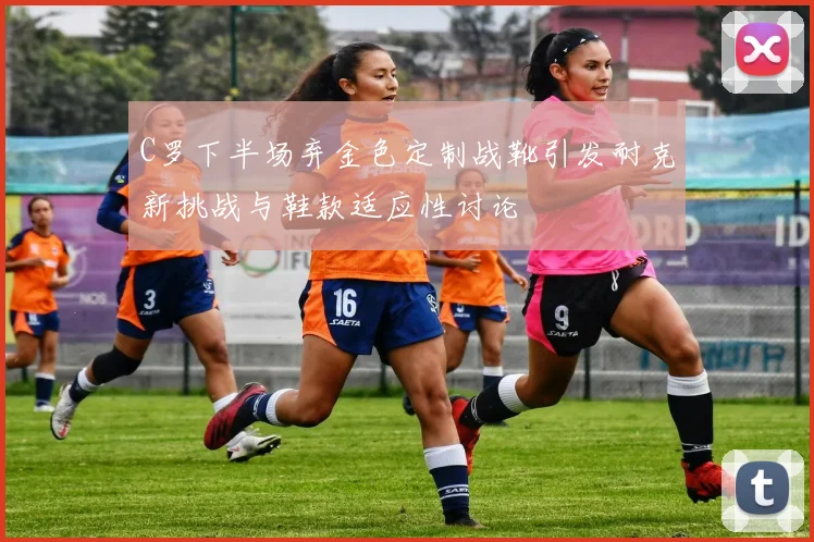 C罗下半场弃金色定制战靴引发耐克新挑战与鞋款适应性讨论