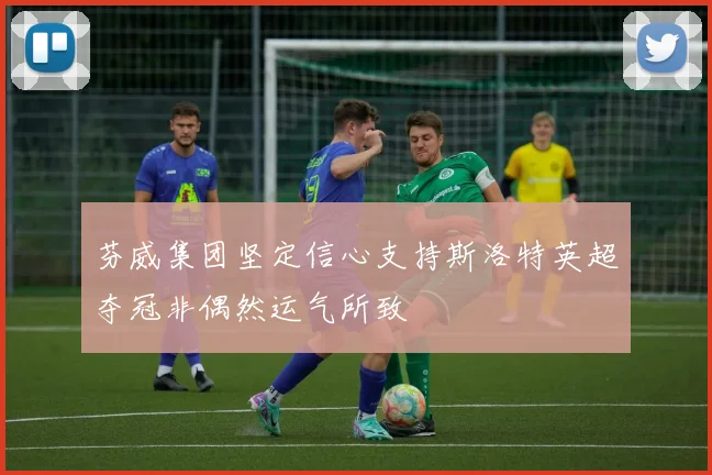 芬威集团坚定信心支持斯洛特英超夺冠非偶然运气所致