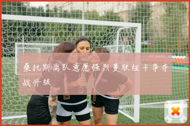 桑托斯离队意愿强烈曼联纽卡争夺战升级