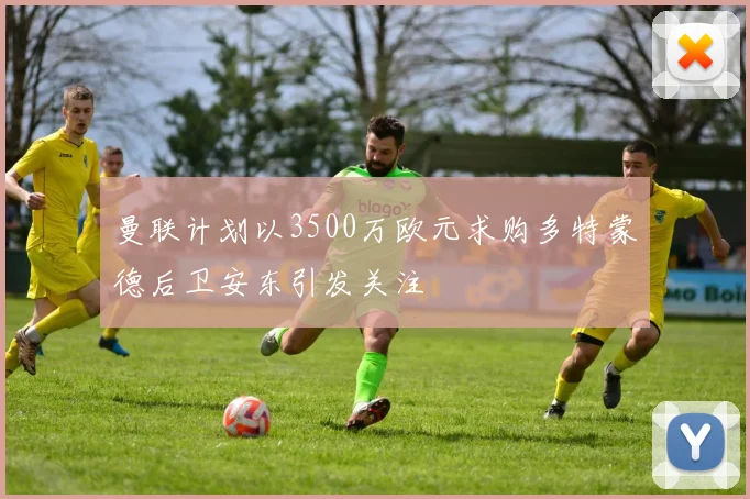 曼联计划以3500万欧元求购多特蒙德后卫安东引发关注