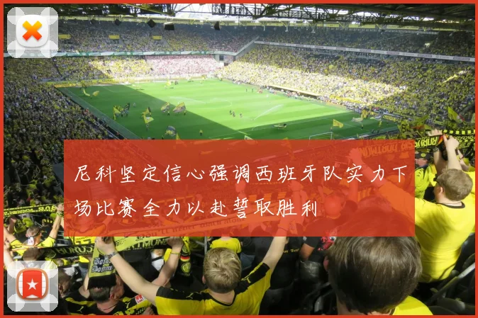 尼科坚定信心强调西班牙队实力下场比赛全力以赴誓取胜利