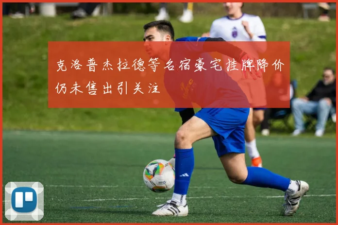 克洛普杰拉德等名宿豪宅挂牌降价仍未售出引关注